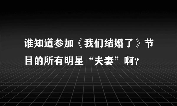 谁知道参加《我们结婚了》节目的所有明星“夫妻”啊？