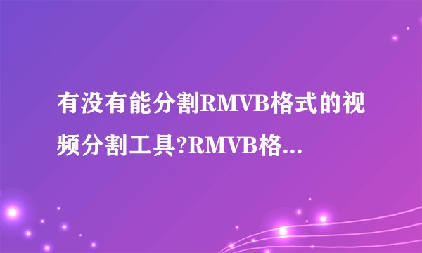 有没有能分割RMVB格式的视频分割工具?RMVB格式的要怎么分割?