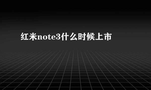 红米note3什么时候上市