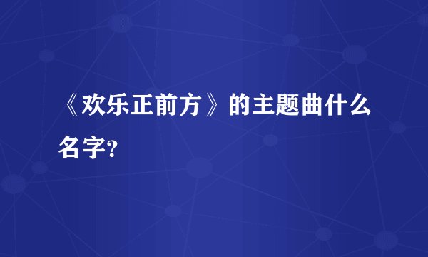 《欢乐正前方》的主题曲什么名字？