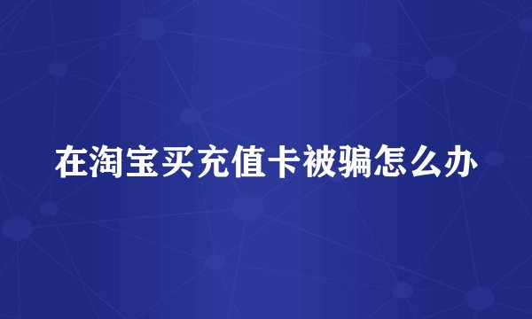 在淘宝买充值卡被骗怎么办