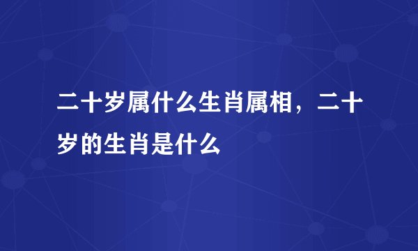 二十岁属什么生肖属相，二十岁的生肖是什么