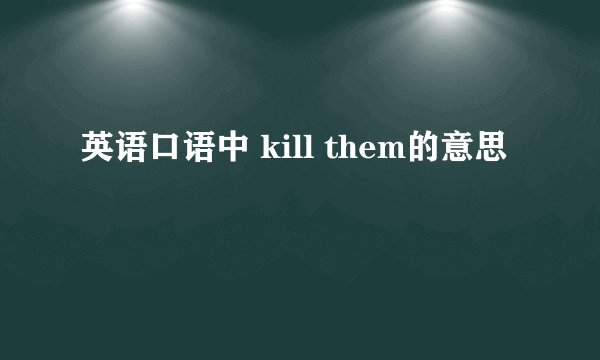 英语口语中 kill them的意思
