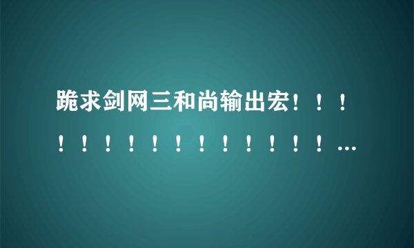 跪求剑网三和尚输出宏！！！！！！！！！！！！！！！！！！！！！！！！！！！！！！！！！！！！！！！