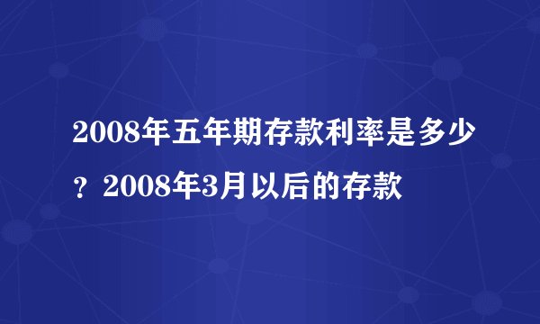 2008年五年期存款利率是多少？2008年3月以后的存款