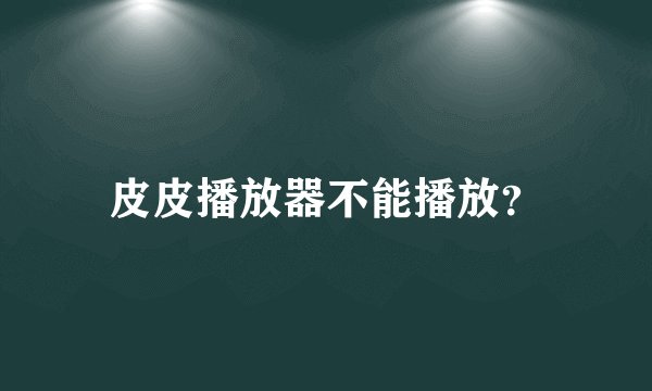 皮皮播放器不能播放？