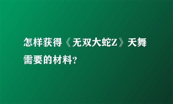 怎样获得《无双大蛇Z》天舞需要的材料？