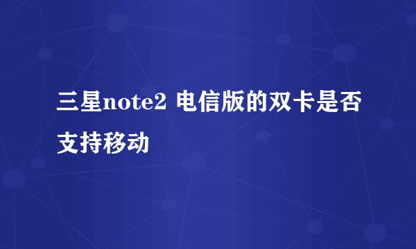 三星note2 电信版的双卡是否支持移动