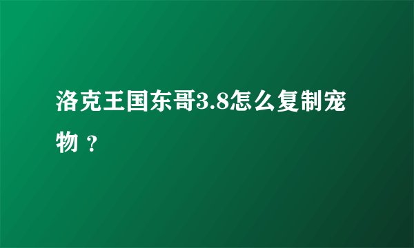 洛克王国东哥3.8怎么复制宠物 ？