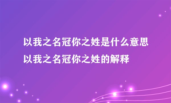 以我之名冠你之姓是什么意思以我之名冠你之姓的解释