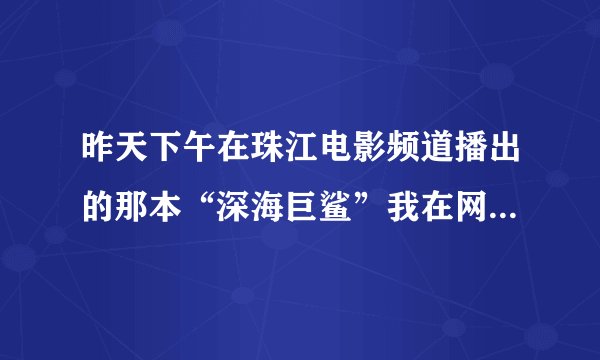 昨天下午在珠江电影频道播出的那本“深海巨鲨”我在网上怎么找不到？