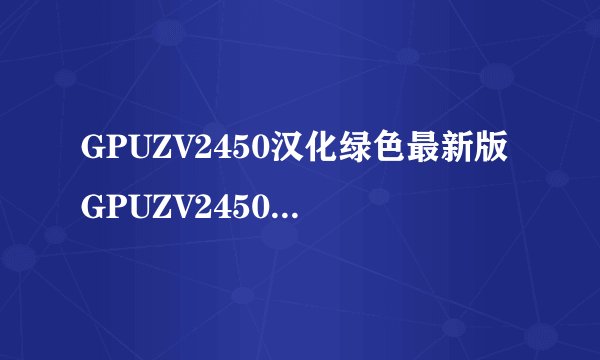 GPUZV2450汉化绿色最新版GPUZV2450汉化绿色最新版功能简介