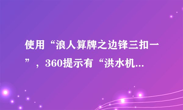 使用“浪人算牌之边锋三扣一”，360提示有“洪水机病毒”。什么是“洪水机病毒”？这个算牌器能用吗？