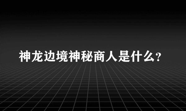 神龙边境神秘商人是什么？