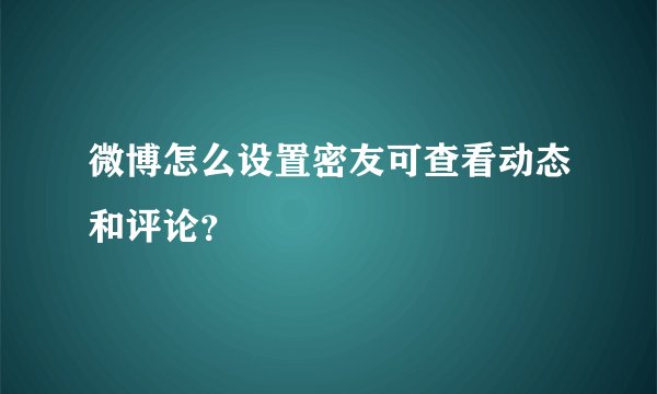 微博怎么设置密友可查看动态和评论？