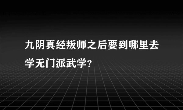 九阴真经叛师之后要到哪里去学无门派武学？