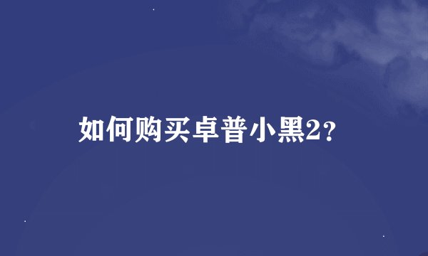 如何购买卓普小黑2？
