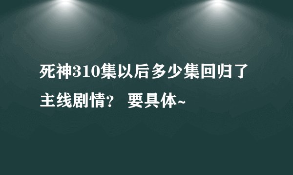 死神310集以后多少集回归了主线剧情？ 要具体~