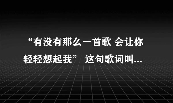 “有没有那么一首歌 会让你轻轻想起我” 这句歌词叫什么歌名