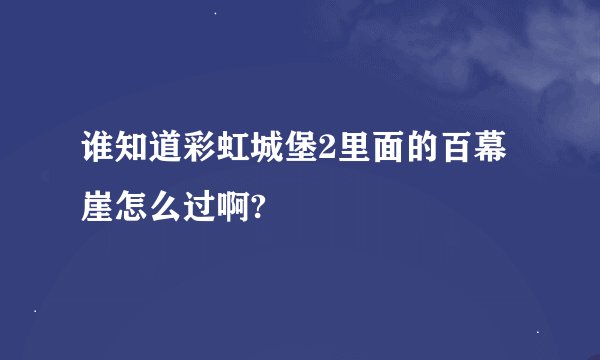 谁知道彩虹城堡2里面的百幕崖怎么过啊?