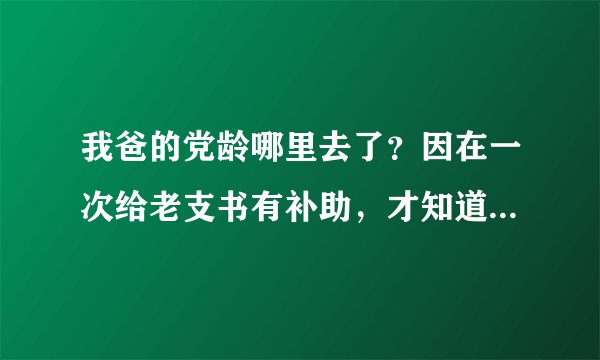 我爸的党龄哪里去了？因在一次给老支书有补助，才知道我爸的党龄被下一届的干部少算了四年，咋办