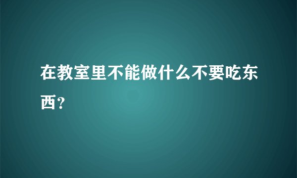 在教室里不能做什么不要吃东西？