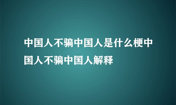 中国人不骗中国人是什么梗中国人不骗中国人解释