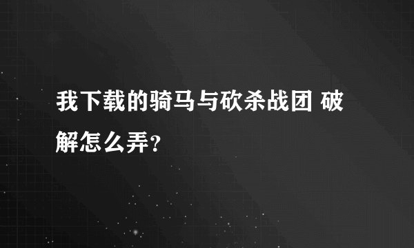 我下载的骑马与砍杀战团 破解怎么弄？