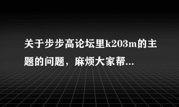 关于步步高论坛里k203m的主题的问题，麻烦大家帮下忙，谢谢~