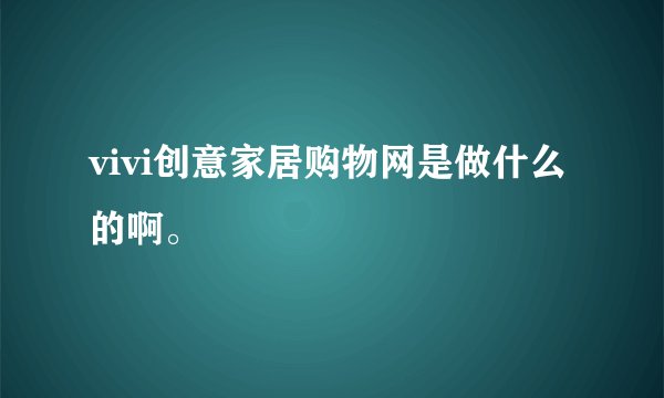vivi创意家居购物网是做什么的啊。