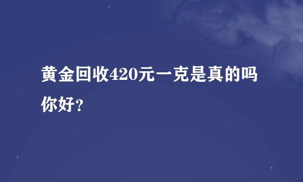 黄金回收420元一克是真的吗你好？