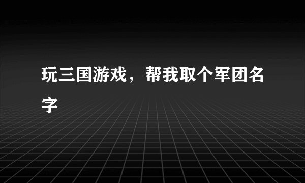 玩三国游戏，帮我取个军团名字