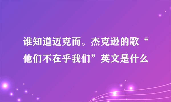 谁知道迈克而。杰克逊的歌“他们不在乎我们”英文是什么