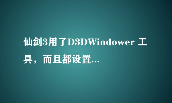 仙剑3用了D3DWindower 工具,而且都设置好了,怎么还不能窗口化,我的系统是win7,用管理员运行也不行。