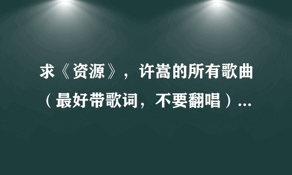 求《资源》，许嵩的所有歌曲（最好带歌词，不要翻唱），我不太懂分的问题，大家发