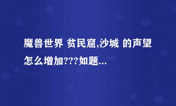 魔兽世界 贫民窟,沙城 的声望 怎么增加???如题 谢谢了