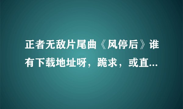 正者无敌片尾曲《风停后》谁有下载地址呀，跪求，或直接发到我邮箱xue-262@163.com