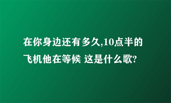 在你身边还有多久,10点半的飞机他在等候 这是什么歌?