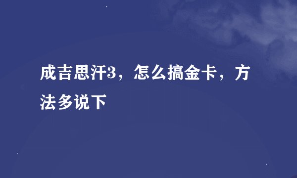 成吉思汗3，怎么搞金卡，方法多说下