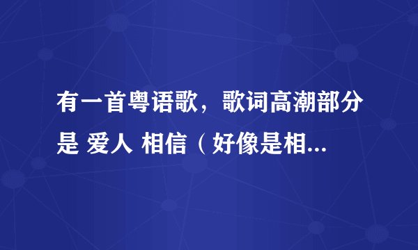 有一首粤语歌，歌词高潮部分是 爱人 相信（好像是相信，听不清）男的唱的