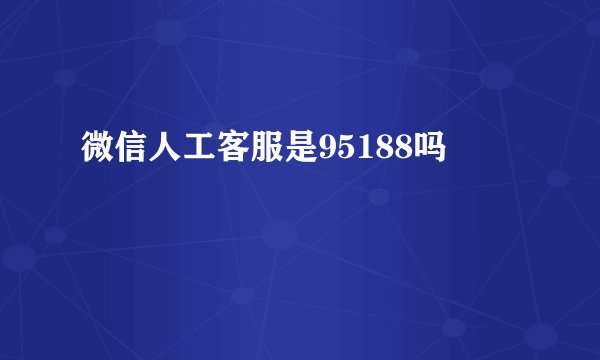 微信人工客服是95188吗