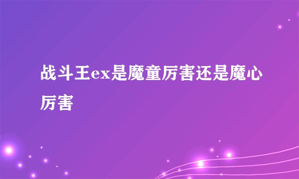 战斗王ex是魔童厉害还是魔心厉害