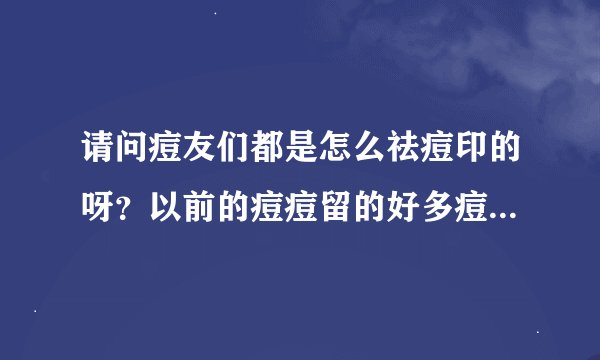 请问痘友们都是怎么祛痘印的呀？以前的痘痘留的好多痘印，真烦人
