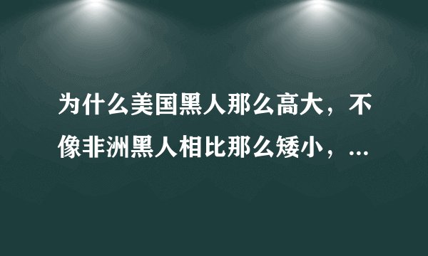 为什么美国黑人那么高大，不像非洲黑人相比那么矮小，难道基因变异了？