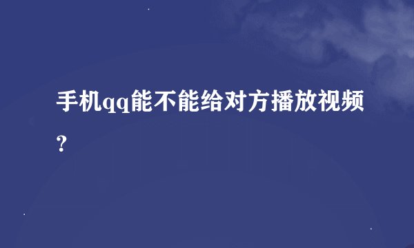 手机qq能不能给对方播放视频？