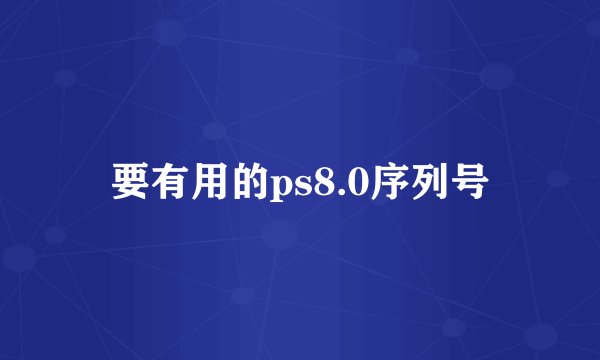 要有用的ps8.0序列号