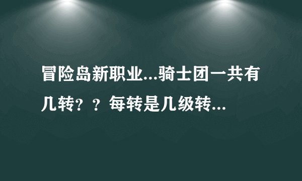 冒险岛新职业...骑士团一共有几转？？每转是几级转职？？夜行者4转要不要三飞的能手册....