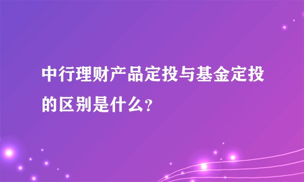 中行理财产品定投与基金定投的区别是什么？