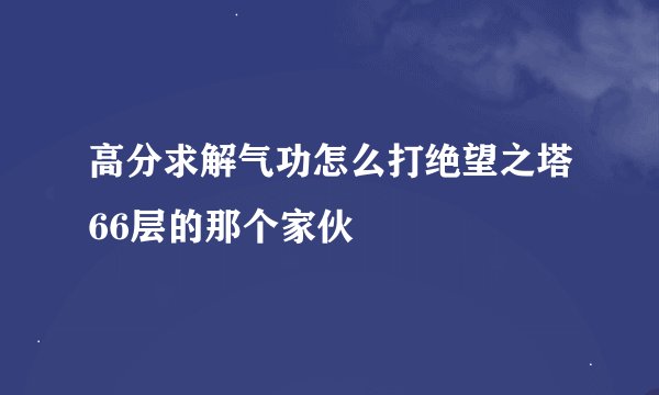 高分求解气功怎么打绝望之塔66层的那个家伙