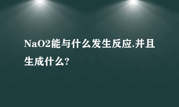 NaO2能与什么发生反应.并且生成什么?